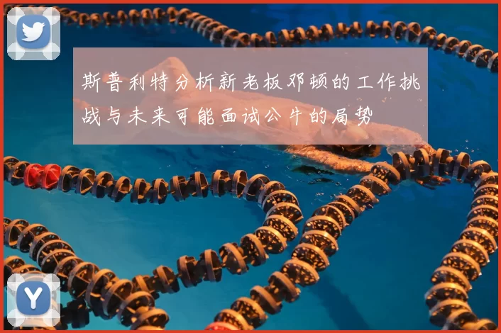 斯普利特分析新老板邓顿的工作挑战与未来可能面试公牛的局势
