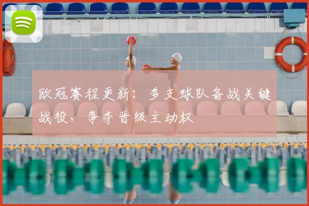 欧冠赛程更新：多支球队备战关键战役，争夺晋级主动权