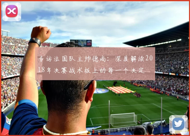 专访法国队主帅德尚：深度解读2018年决赛战术板上的每一个决定