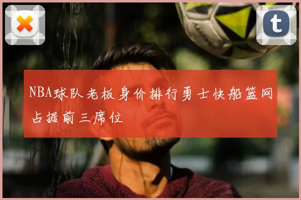 NBA球队老板身价排行勇士快船篮网占据前三席位