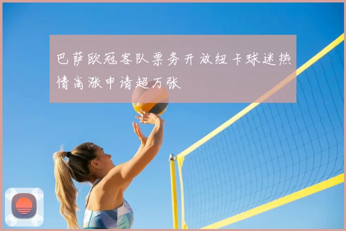 巴萨欧冠客队票务开放纽卡球迷热情高涨申请超万张