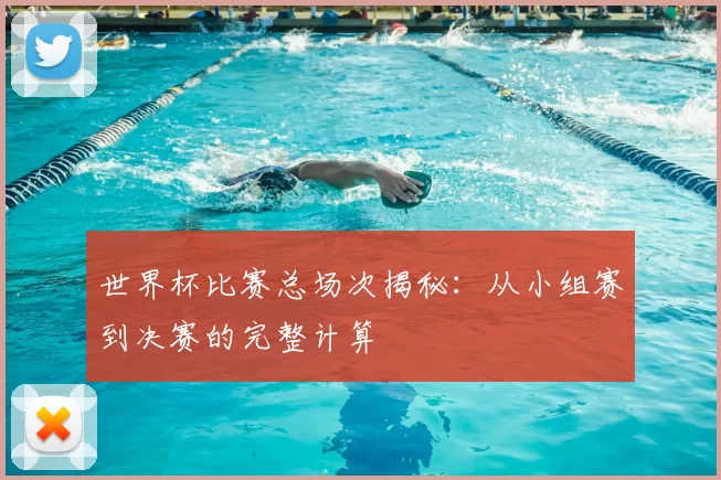世界杯比赛总场次揭秘:从小组赛到决赛的完整计算