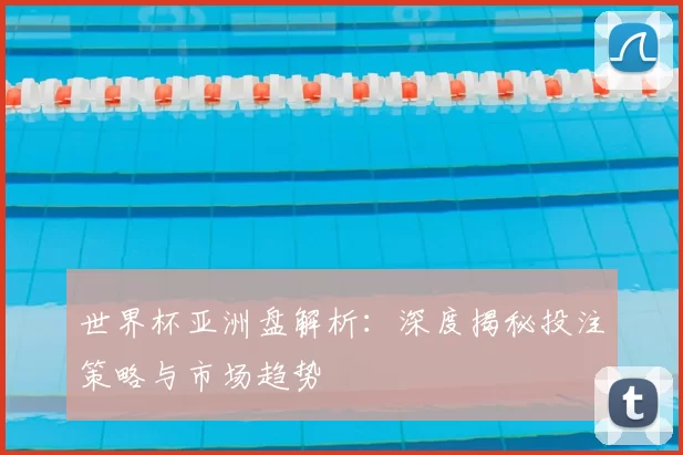世界杯亚洲盘解析：深度揭秘投注策略与市场趋势