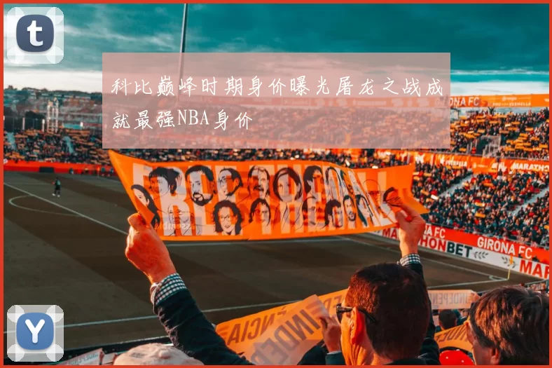科比巅峰时期身价曝光屠龙之战成就最强NBA身价