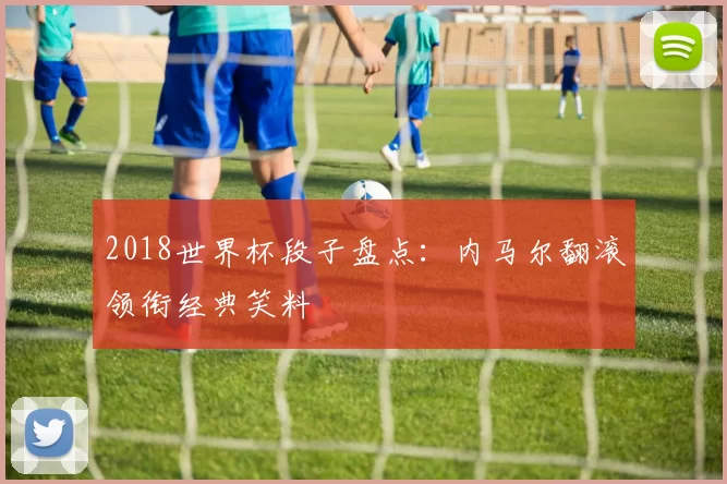 2018世界杯段子盘点：内马尔翻滚领衔经典笑料
