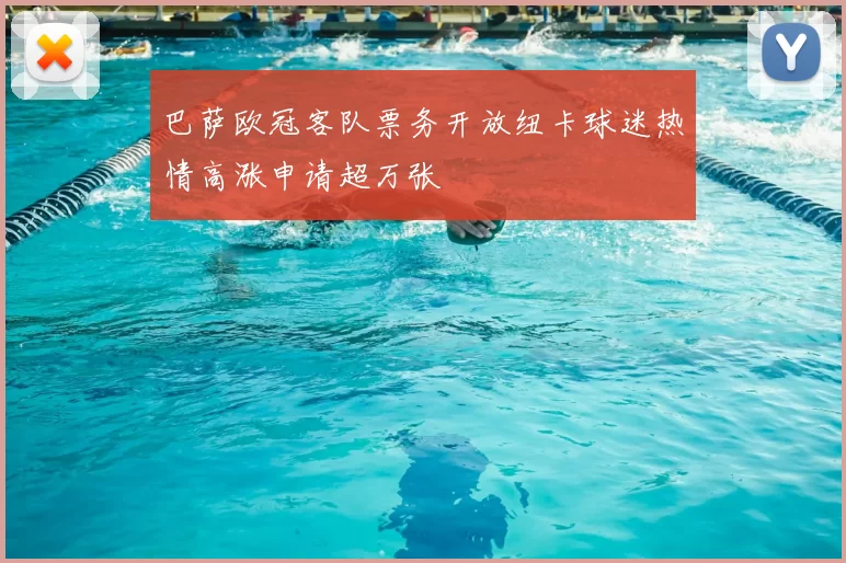 巴萨欧冠客队票务开放纽卡球迷热情高涨申请超万张