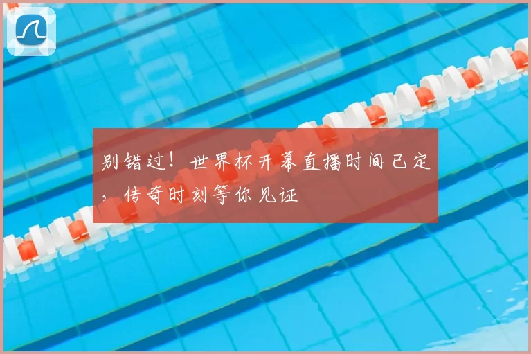 别错过!世界杯开幕直播时间已定,传奇时刻等你见证