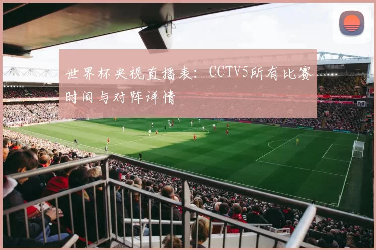 世界杯央视直播表:CCTV5所有比赛时间与对阵详情