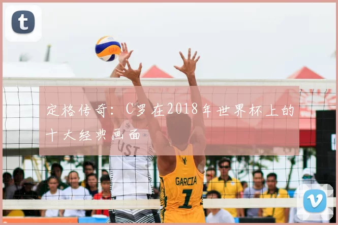 定格传奇:C罗在2018年世界杯上的十大经典画面