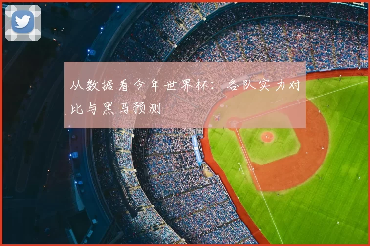 从数据看今年世界杯：各队实力对比与黑马预测
