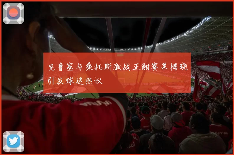 克鲁塞与桑托斯激战正酣赛果揭晓引发球迷热议