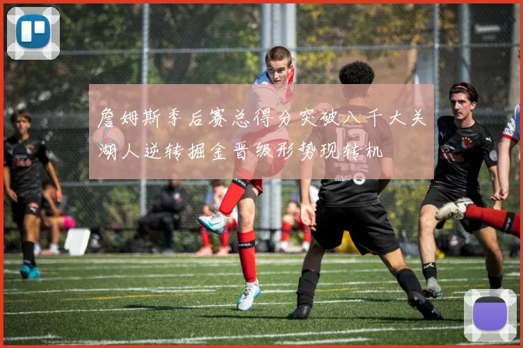 詹姆斯季后赛总得分突破八千大关湖人逆转掘金晋级形势现转机