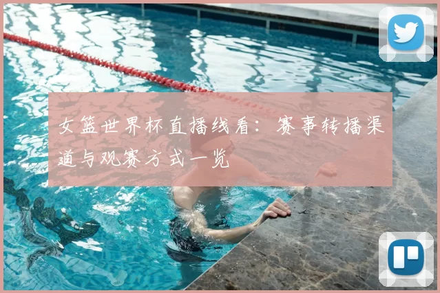 女篮世界杯直播线看：赛事转播渠道与观赛方式一览