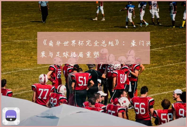 《南非世界杯完全总结》:豪门兴衰与足球格局重塑
