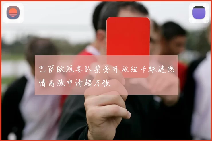 巴萨欧冠客队票务开放纽卡球迷热情高涨申请超万张