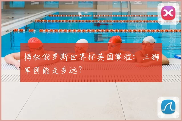 揭秘俄罗斯世界杯英国赛程:三狮军团能走多远?
