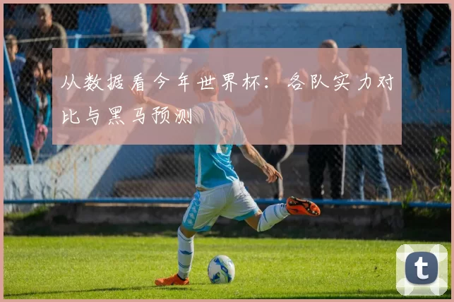 从数据看今年世界杯:各队实力对比与黑马预测