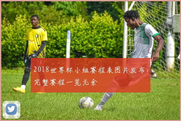 2018世界杯小组赛程表图片发布，完整赛程一览无余