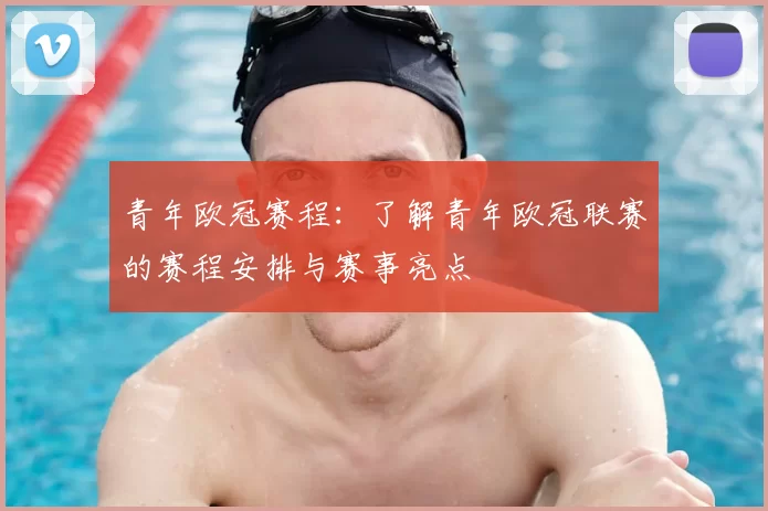 青年欧冠赛程:了解青年欧冠联赛的赛程安排与赛事亮点