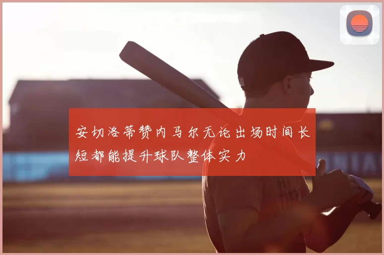 安切洛蒂赞内马尔无论出场时间长短都能提升球队整体实力