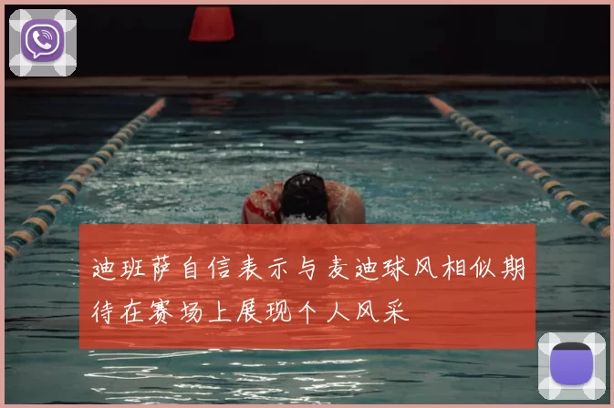 迪班萨自信表示与麦迪球风相似期待在赛场上展现个人风采