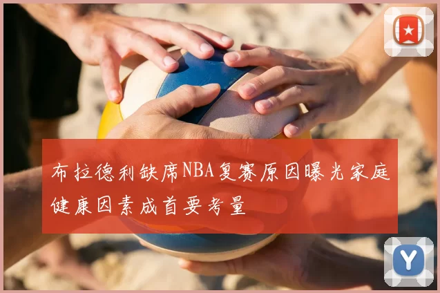 布拉德利缺席NBA复赛原因曝光家庭健康因素成首要考量