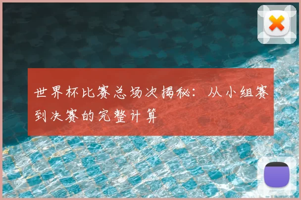 世界杯比赛总场次揭秘:从小组赛到决赛的完整计算