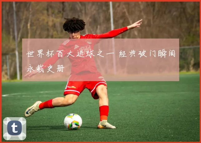 世界杯百大进球之一 经典破门瞬间永载史册