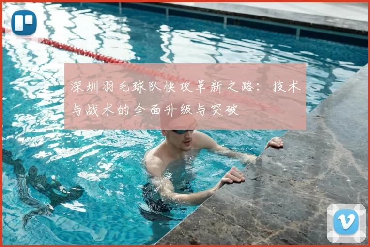 深圳羽毛球队快攻革新之路:技术与战术的全面升级与突破