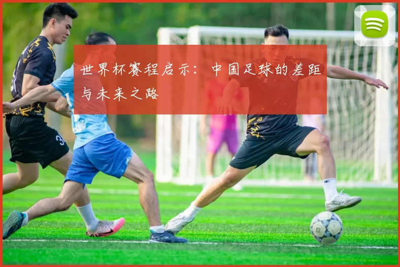 世界杯赛程启示:中国足球的差距与未来之路