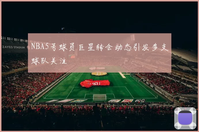 NBA5号球员巨星转会动态引发多支球队关注