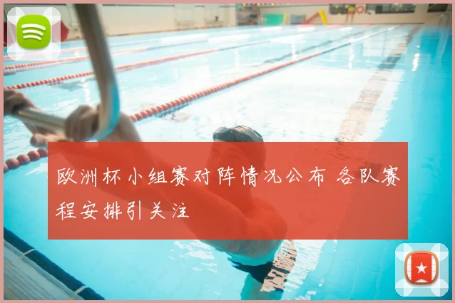 欧洲杯小组赛对阵情况公布 各队赛程安排引关注