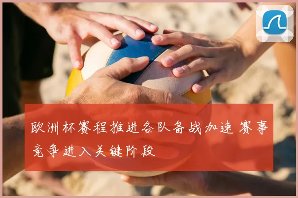 欧洲杯赛程推进各队备战加速 赛事竞争进入关键阶段