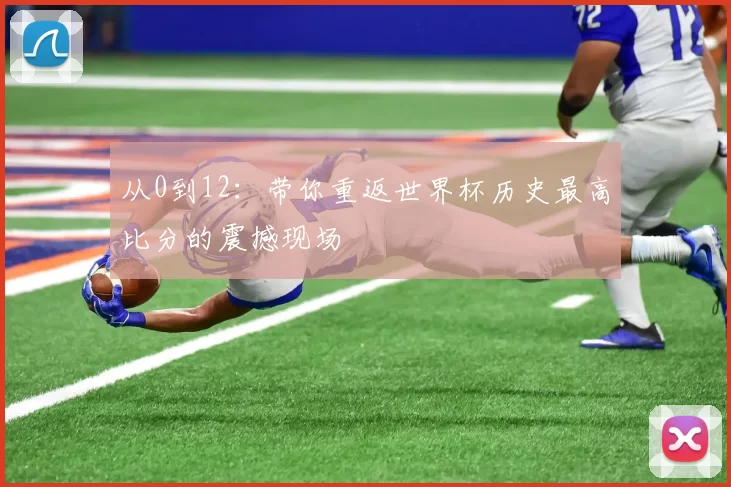 从0到12:带你重返世界杯历史最高比分的震撼现场