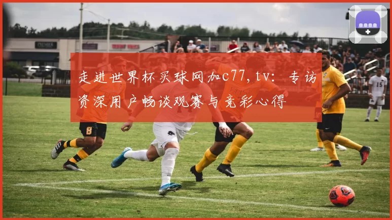 走进世界杯买球网加c77,tv：专访资深用户畅谈观赛与竞彩心得