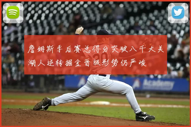 詹姆斯季后赛总得分突破八千大关湖人逆转掘金晋级形势仍严峻