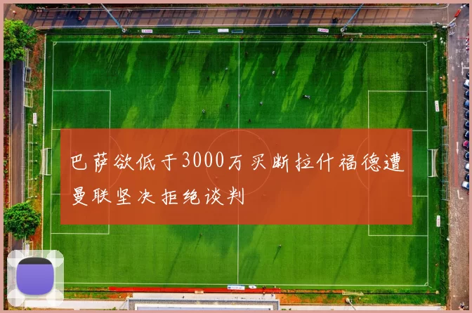 巴萨欲低于3000万买断拉什福德遭曼联坚决拒绝谈判