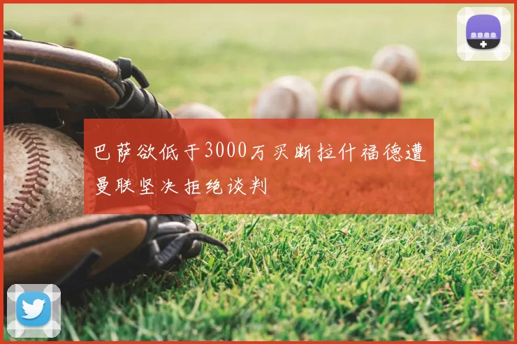 巴萨欲低于3000万买断拉什福德遭曼联坚决拒绝谈判