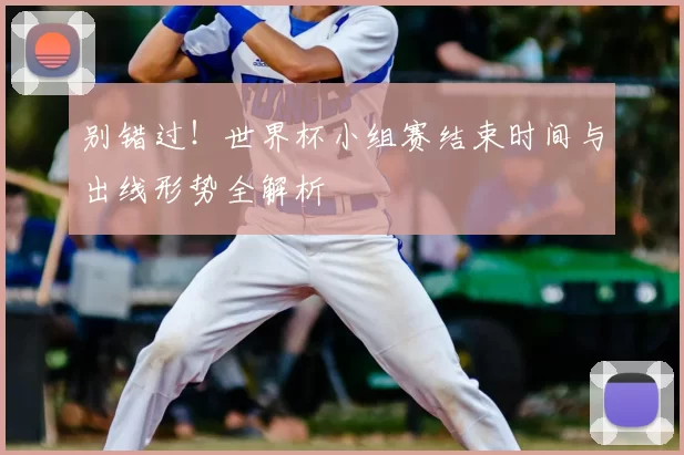 别错过!世界杯小组赛结束时间与出线形势全解析
