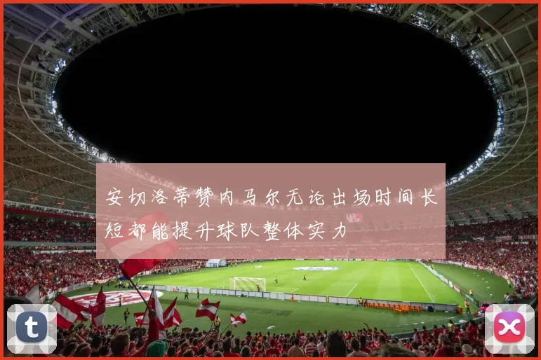 安切洛蒂赞内马尔无论出场时间长短都能提升球队整体实力