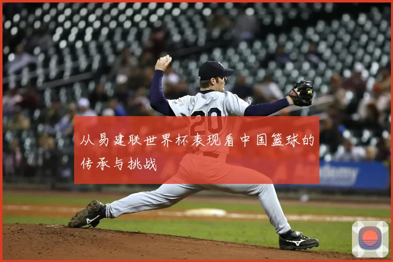 从易建联世界杯表现看中国篮球的传承与挑战