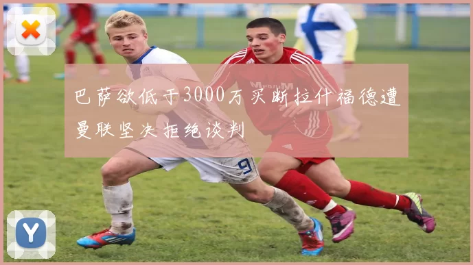 巴萨欲低于3000万买断拉什福德遭曼联坚决拒绝谈判