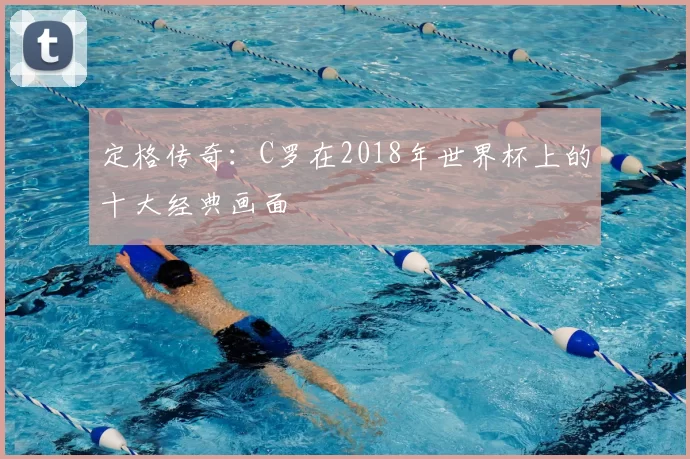 定格传奇：C罗在2018年世界杯上的十大经典画面
