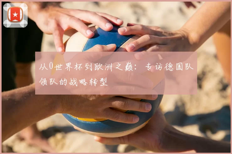 从0世界杯到欧洲之巅：专访德国队领队的战略转型