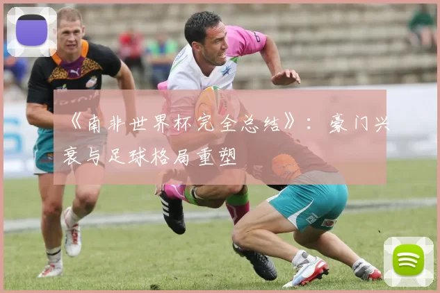 《南非世界杯完全总结》：豪门兴衰与足球格局重塑