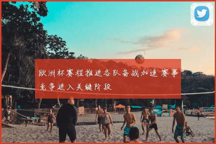 欧洲杯赛程推进各队备战加速 赛事竞争进入关键阶段