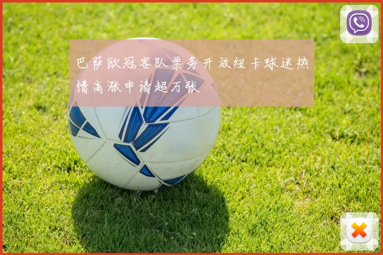 巴萨欧冠客队票务开放纽卡球迷热情高涨申请超万张