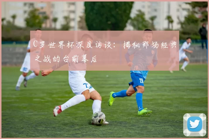 C罗世界杯深度访谈:揭秘那场经典之战的台前幕后