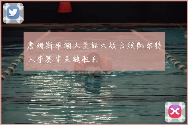 詹姆斯率湖人圣诞大战击败凯尔特人夺赛季关键胜利