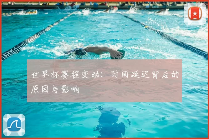 世界杯赛程变动:时间延迟背后的原因与影响